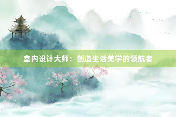 室内设计大师：创造生活美学的领航者