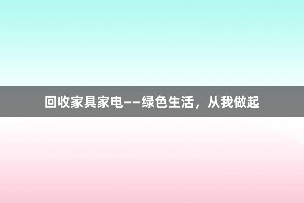 回收家具家电——绿色生活，从我做起