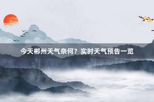 今天郴州天气奈何？实时天气预告一览