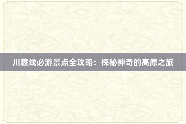 川藏线必游景点全攻略：探秘神奇的高原之旅